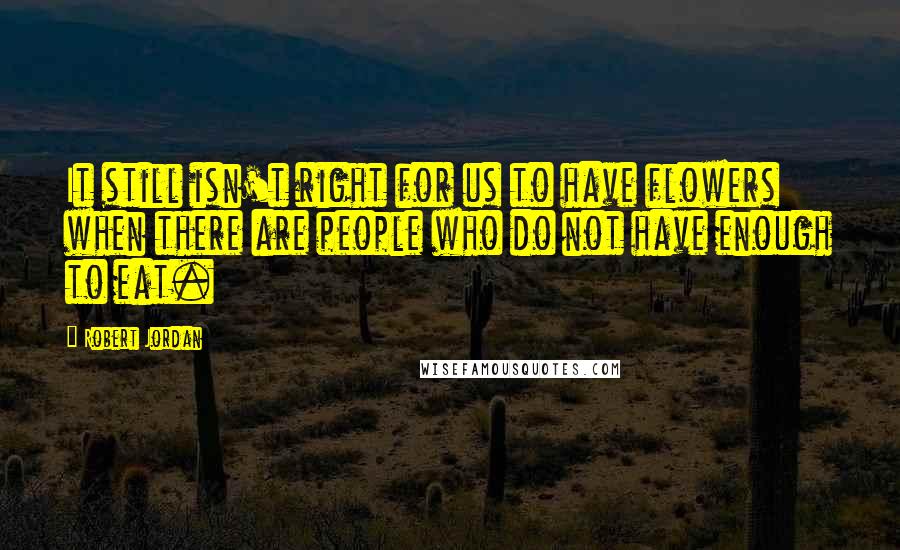 Robert Jordan Quotes: It still isn't right for us to have flowers when there are people who do not have enough to eat.