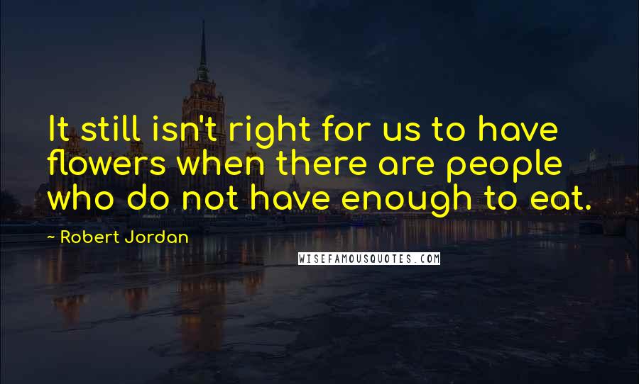 Robert Jordan Quotes: It still isn't right for us to have flowers when there are people who do not have enough to eat.