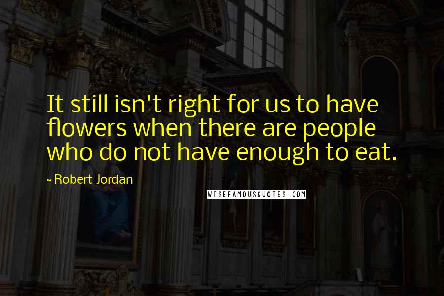 Robert Jordan Quotes: It still isn't right for us to have flowers when there are people who do not have enough to eat.