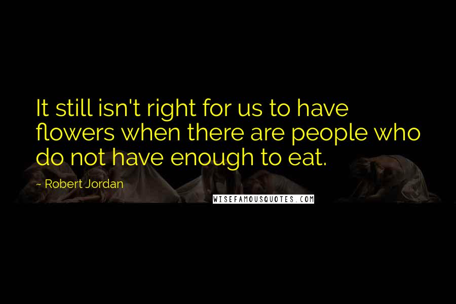 Robert Jordan Quotes: It still isn't right for us to have flowers when there are people who do not have enough to eat.