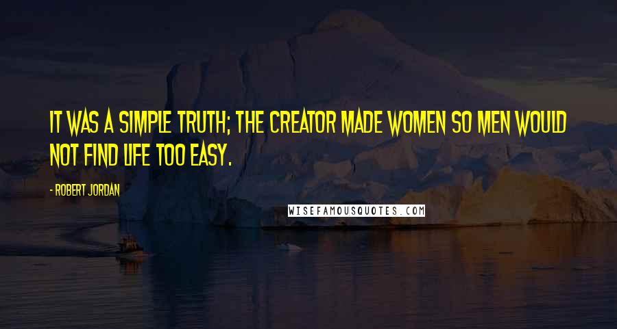 Robert Jordan Quotes: It was a simple truth; the Creator made women so men would not find life too easy.