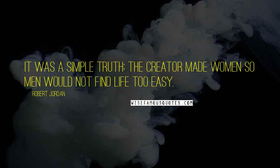 Robert Jordan Quotes: It was a simple truth; the Creator made women so men would not find life too easy.