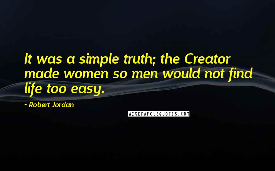 Robert Jordan Quotes: It was a simple truth; the Creator made women so men would not find life too easy.
