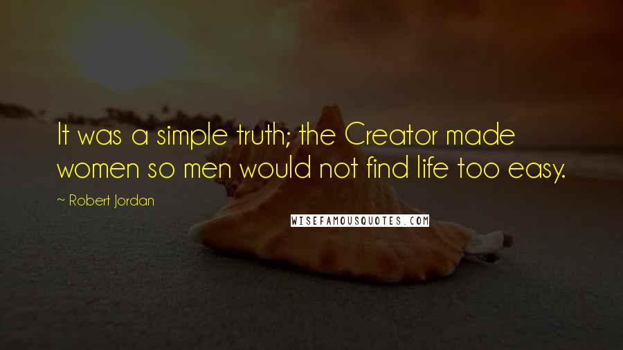 Robert Jordan Quotes: It was a simple truth; the Creator made women so men would not find life too easy.