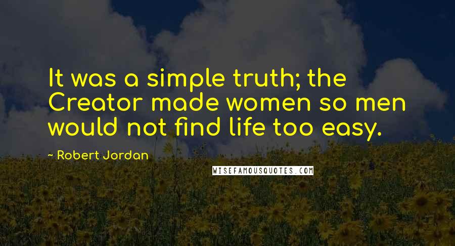 Robert Jordan Quotes: It was a simple truth; the Creator made women so men would not find life too easy.