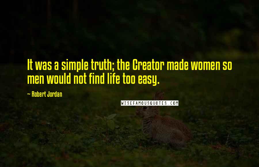 Robert Jordan Quotes: It was a simple truth; the Creator made women so men would not find life too easy.