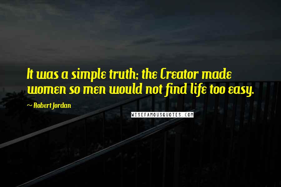 Robert Jordan Quotes: It was a simple truth; the Creator made women so men would not find life too easy.