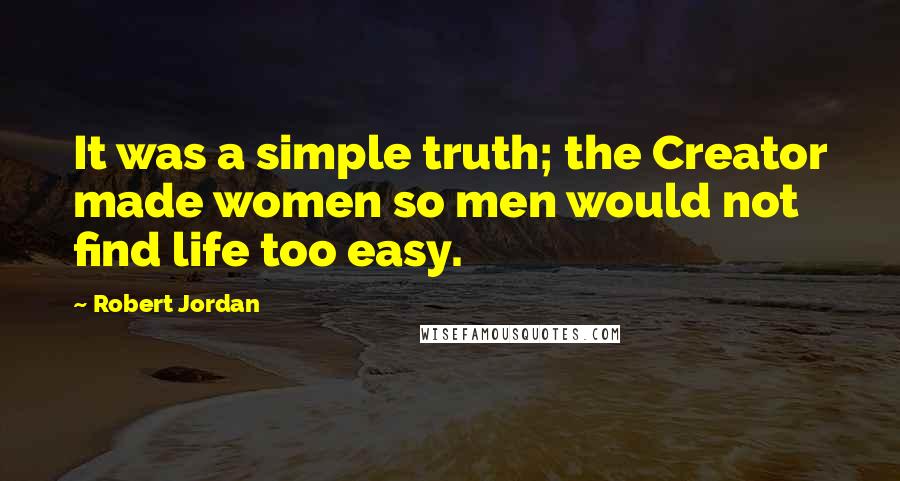 Robert Jordan Quotes: It was a simple truth; the Creator made women so men would not find life too easy.