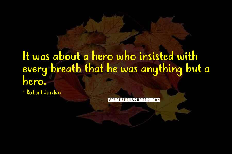 Robert Jordan Quotes: It was about a hero who insisted with every breath that he was anything but a hero.