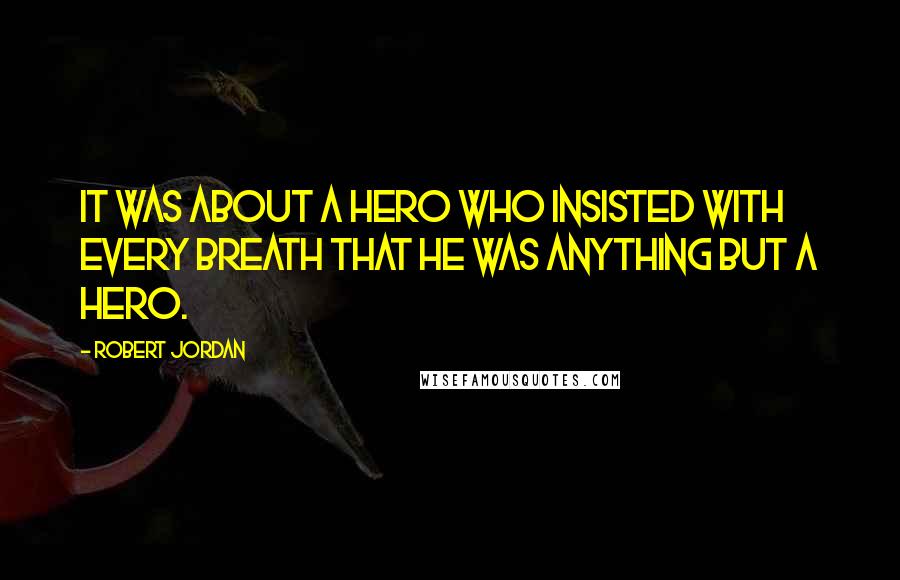 Robert Jordan Quotes: It was about a hero who insisted with every breath that he was anything but a hero.