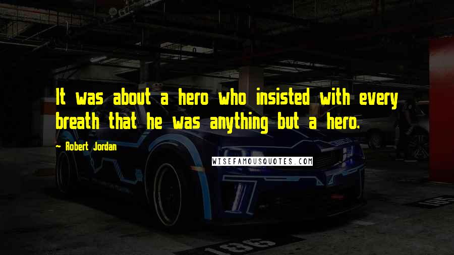 Robert Jordan Quotes: It was about a hero who insisted with every breath that he was anything but a hero.