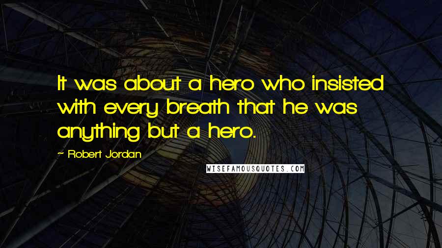 Robert Jordan Quotes: It was about a hero who insisted with every breath that he was anything but a hero.