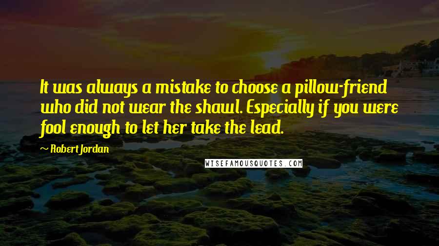 Robert Jordan Quotes: It was always a mistake to choose a pillow-friend who did not wear the shawl. Especially if you were fool enough to let her take the lead.