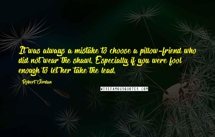 Robert Jordan Quotes: It was always a mistake to choose a pillow-friend who did not wear the shawl. Especially if you were fool enough to let her take the lead.