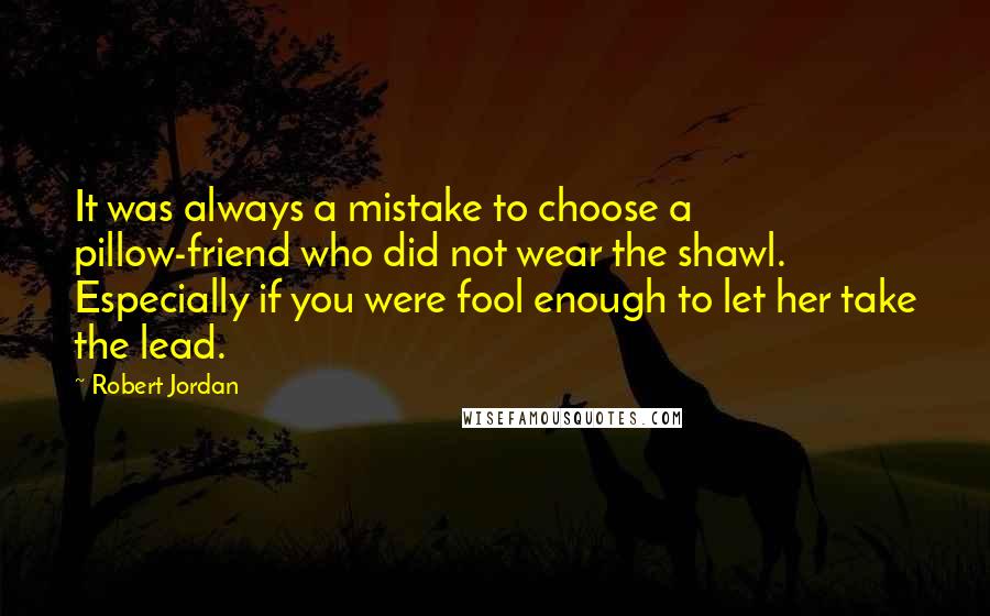Robert Jordan Quotes: It was always a mistake to choose a pillow-friend who did not wear the shawl. Especially if you were fool enough to let her take the lead.