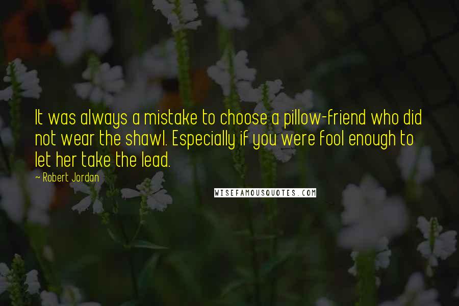 Robert Jordan Quotes: It was always a mistake to choose a pillow-friend who did not wear the shawl. Especially if you were fool enough to let her take the lead.