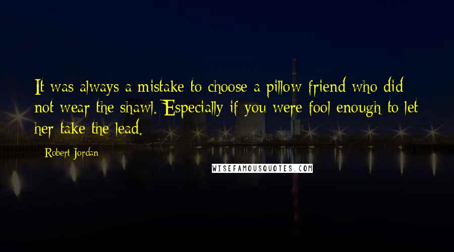 Robert Jordan Quotes: It was always a mistake to choose a pillow-friend who did not wear the shawl. Especially if you were fool enough to let her take the lead.