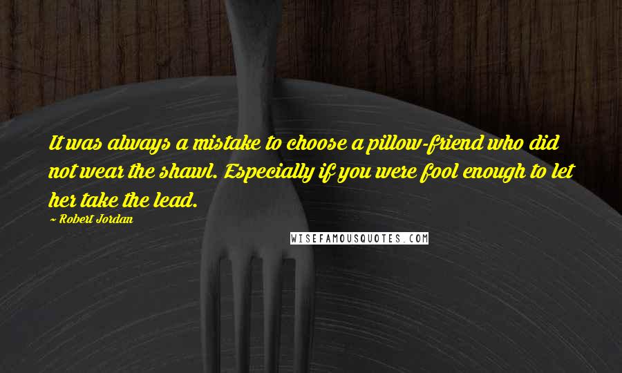 Robert Jordan Quotes: It was always a mistake to choose a pillow-friend who did not wear the shawl. Especially if you were fool enough to let her take the lead.