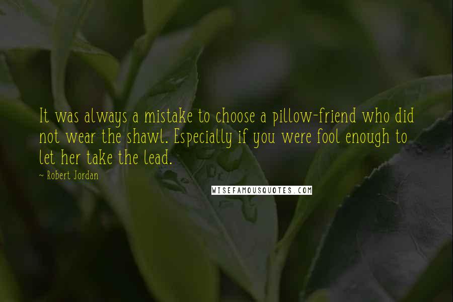 Robert Jordan Quotes: It was always a mistake to choose a pillow-friend who did not wear the shawl. Especially if you were fool enough to let her take the lead.