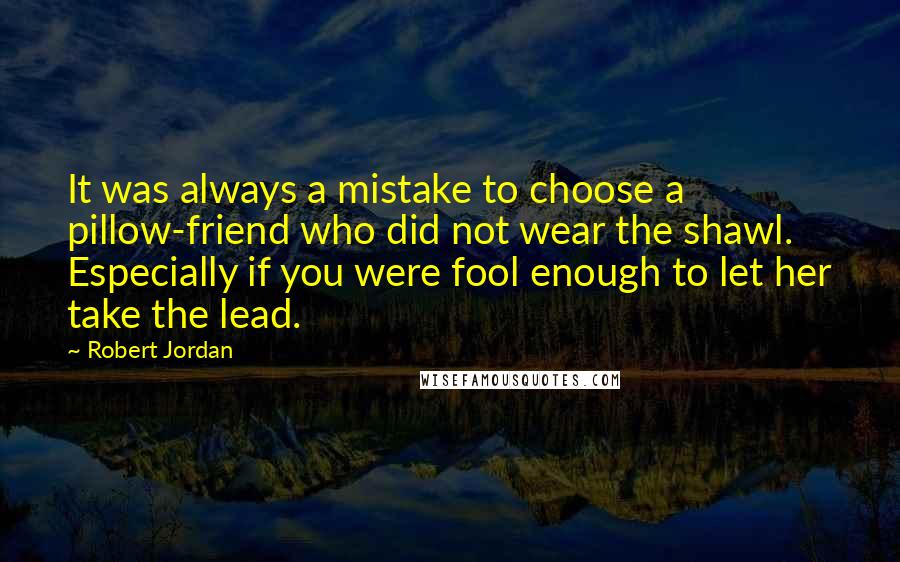 Robert Jordan Quotes: It was always a mistake to choose a pillow-friend who did not wear the shawl. Especially if you were fool enough to let her take the lead.