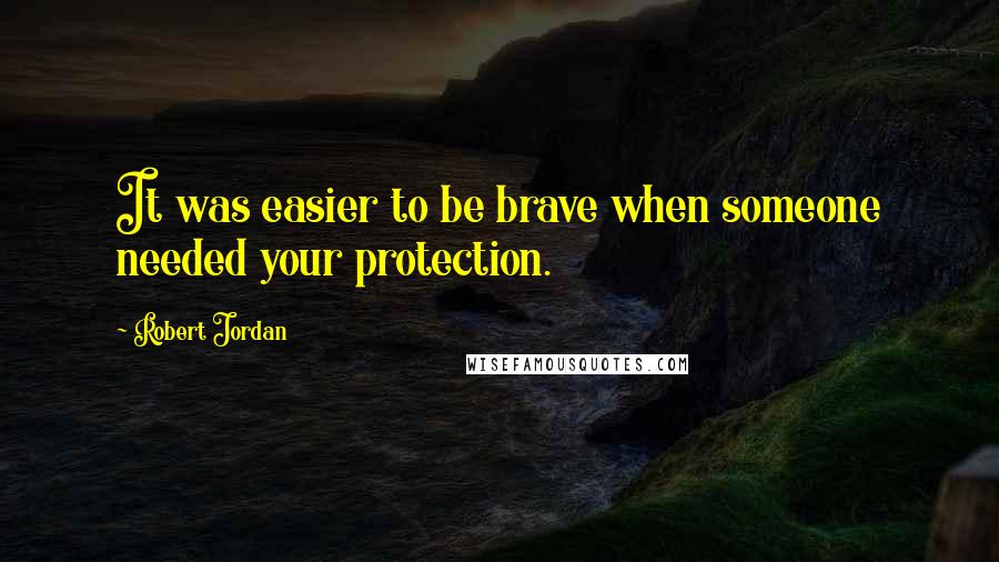 Robert Jordan Quotes: It was easier to be brave when someone needed your protection.