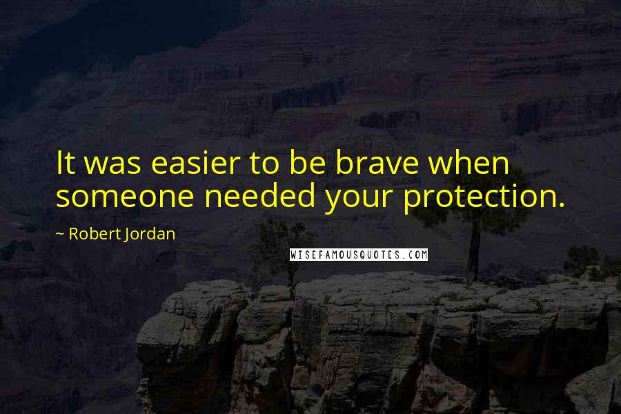 Robert Jordan Quotes: It was easier to be brave when someone needed your protection.