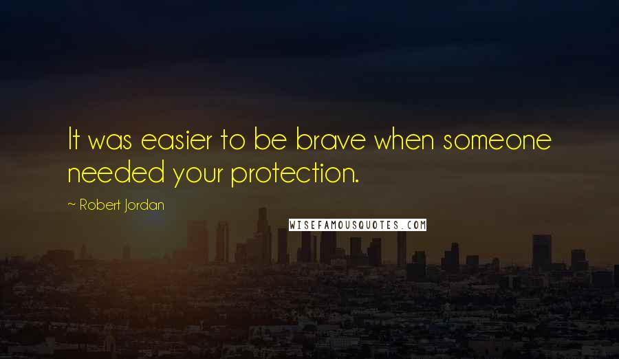 Robert Jordan Quotes: It was easier to be brave when someone needed your protection.