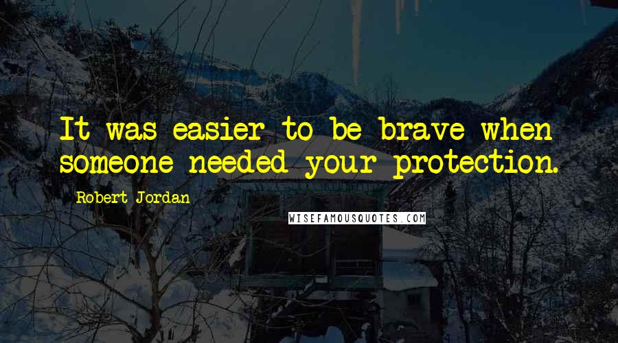 Robert Jordan Quotes: It was easier to be brave when someone needed your protection.