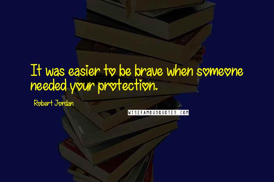 Robert Jordan Quotes: It was easier to be brave when someone needed your protection.