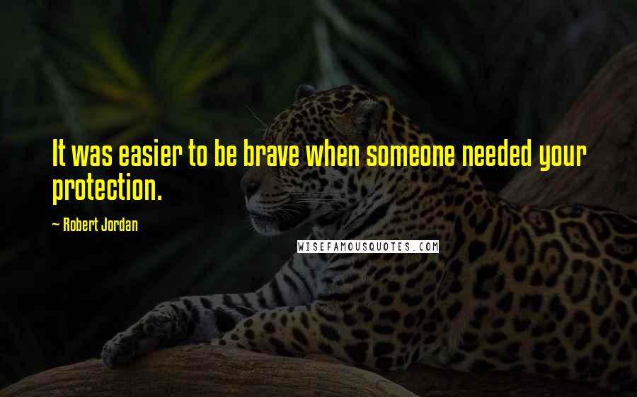 Robert Jordan Quotes: It was easier to be brave when someone needed your protection.