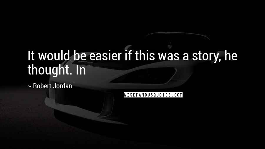 Robert Jordan Quotes: It would be easier if this was a story, he thought. In