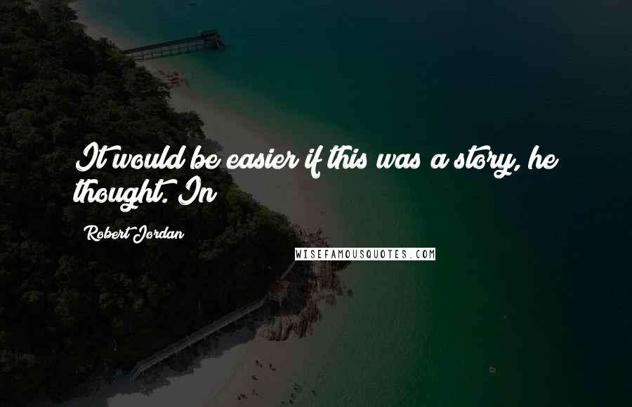 Robert Jordan Quotes: It would be easier if this was a story, he thought. In