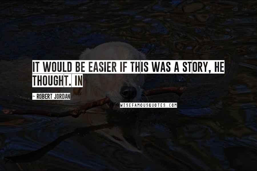 Robert Jordan Quotes: It would be easier if this was a story, he thought. In