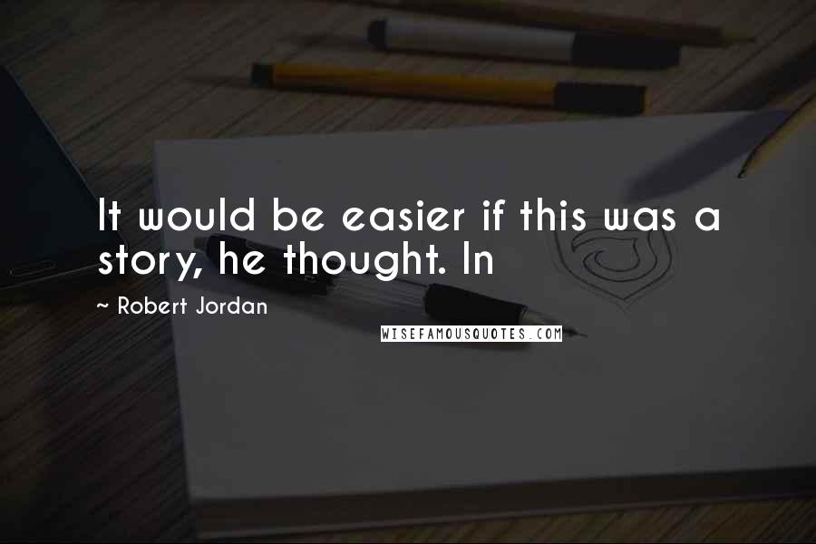 Robert Jordan Quotes: It would be easier if this was a story, he thought. In