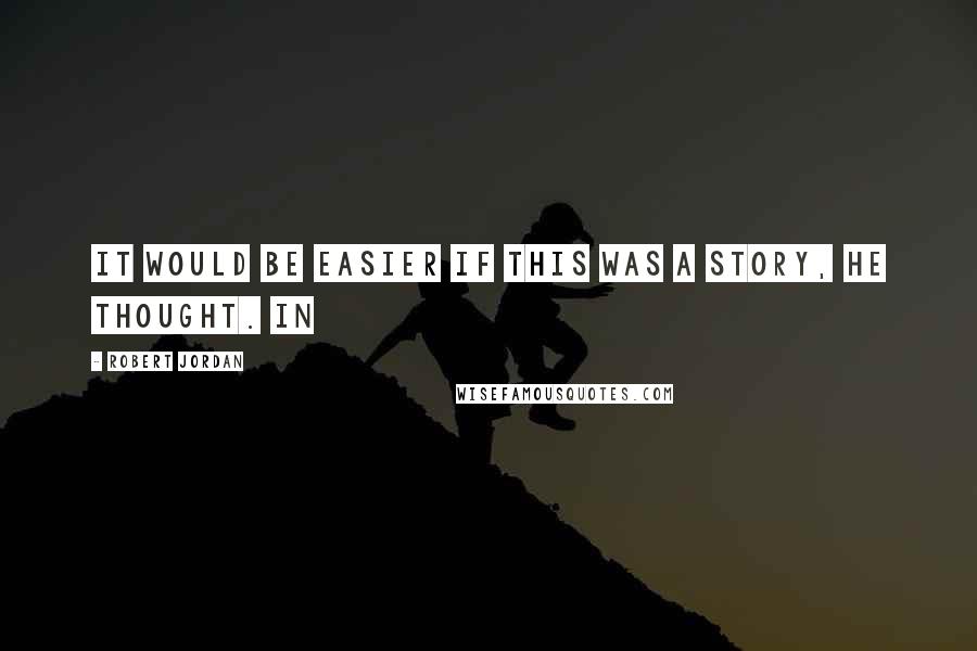 Robert Jordan Quotes: It would be easier if this was a story, he thought. In