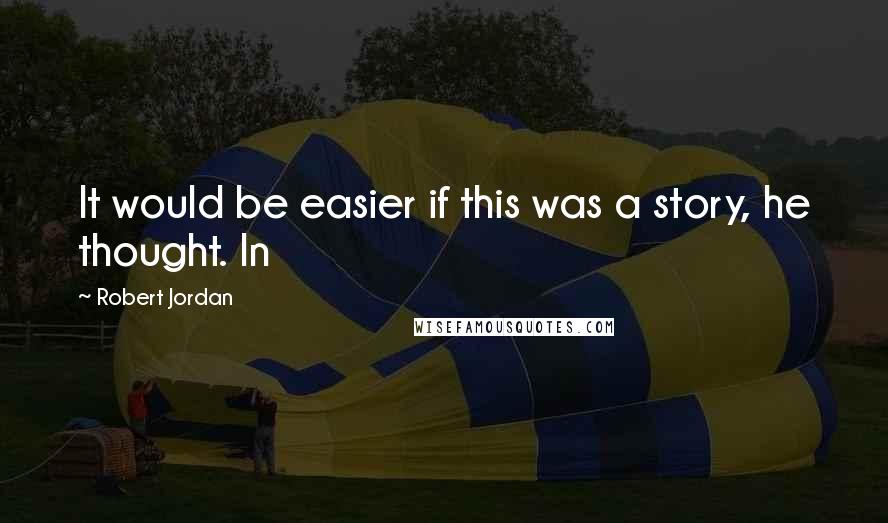 Robert Jordan Quotes: It would be easier if this was a story, he thought. In