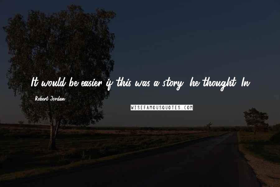 Robert Jordan Quotes: It would be easier if this was a story, he thought. In