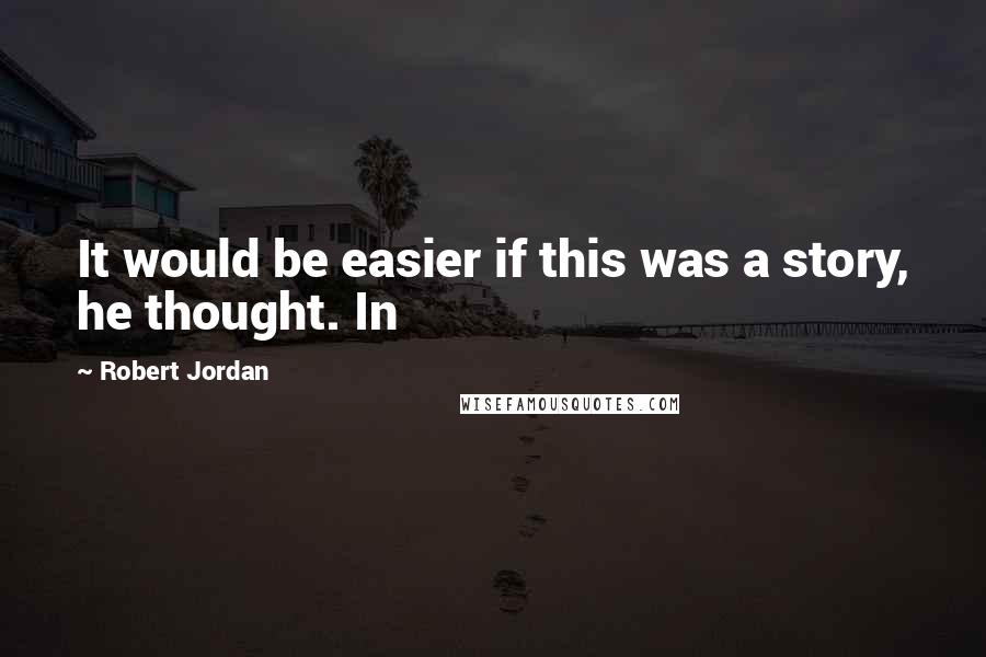Robert Jordan Quotes: It would be easier if this was a story, he thought. In