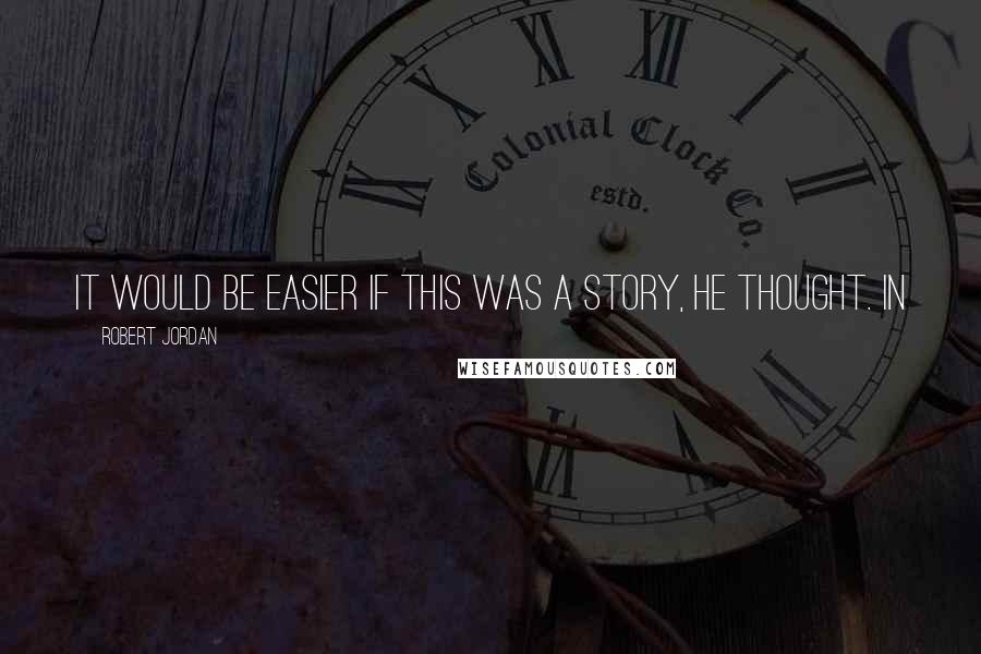Robert Jordan Quotes: It would be easier if this was a story, he thought. In