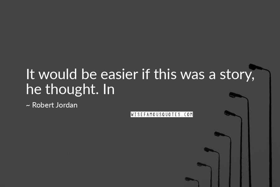 Robert Jordan Quotes: It would be easier if this was a story, he thought. In