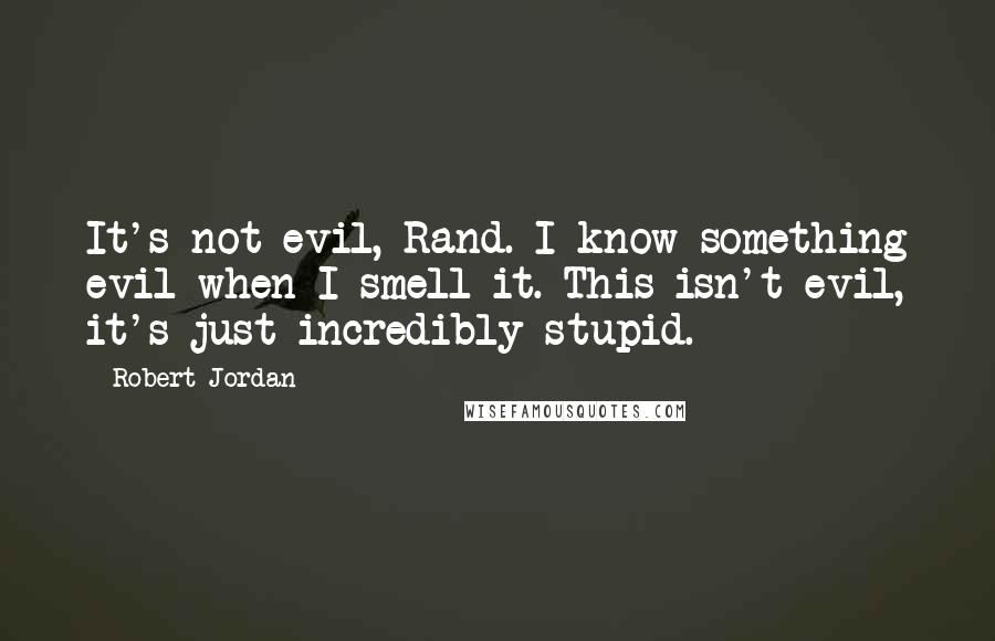 Robert Jordan Quotes: It's not evil, Rand. I know something evil when I smell it. This isn't evil, it's just incredibly stupid.