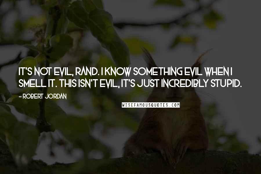 Robert Jordan Quotes: It's not evil, Rand. I know something evil when I smell it. This isn't evil, it's just incredibly stupid.