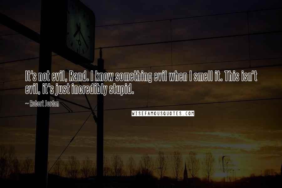 Robert Jordan Quotes: It's not evil, Rand. I know something evil when I smell it. This isn't evil, it's just incredibly stupid.