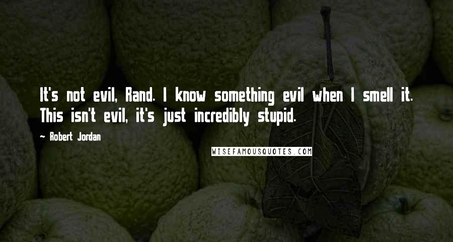 Robert Jordan Quotes: It's not evil, Rand. I know something evil when I smell it. This isn't evil, it's just incredibly stupid.