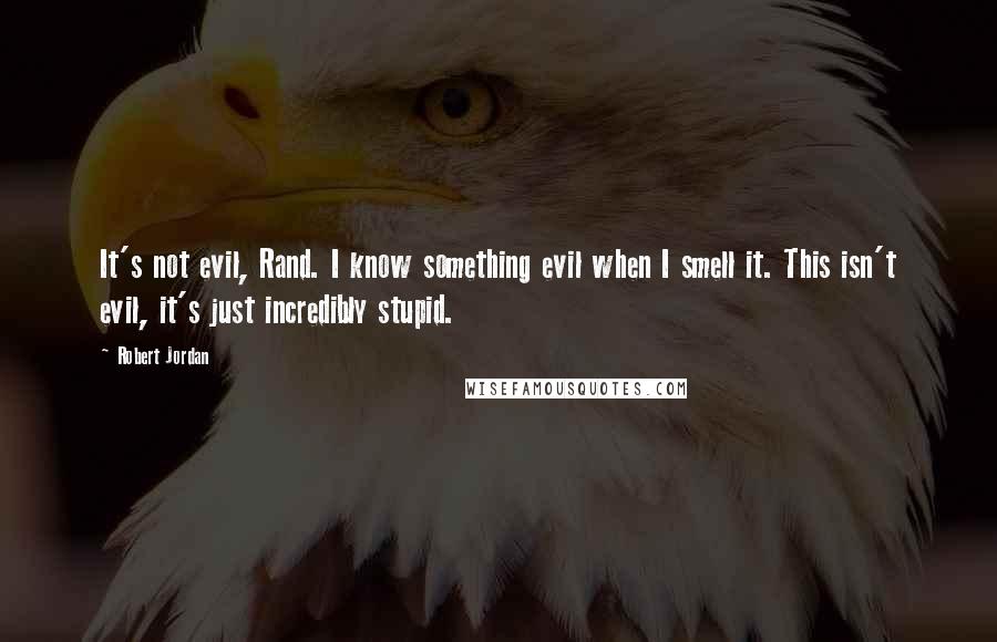 Robert Jordan Quotes: It's not evil, Rand. I know something evil when I smell it. This isn't evil, it's just incredibly stupid.