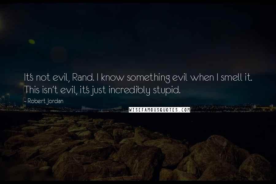 Robert Jordan Quotes: It's not evil, Rand. I know something evil when I smell it. This isn't evil, it's just incredibly stupid.