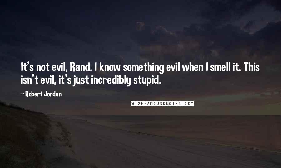 Robert Jordan Quotes: It's not evil, Rand. I know something evil when I smell it. This isn't evil, it's just incredibly stupid.