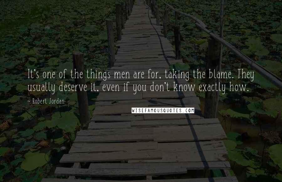 Robert Jordan Quotes: It's one of the things men are for, taking the blame. They usually deserve it, even if you don't know exactly how.