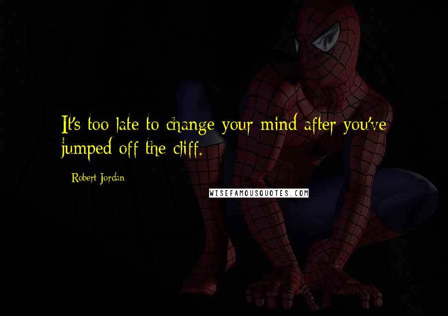 Robert Jordan Quotes: It's too late to change your mind after you've jumped off the cliff.