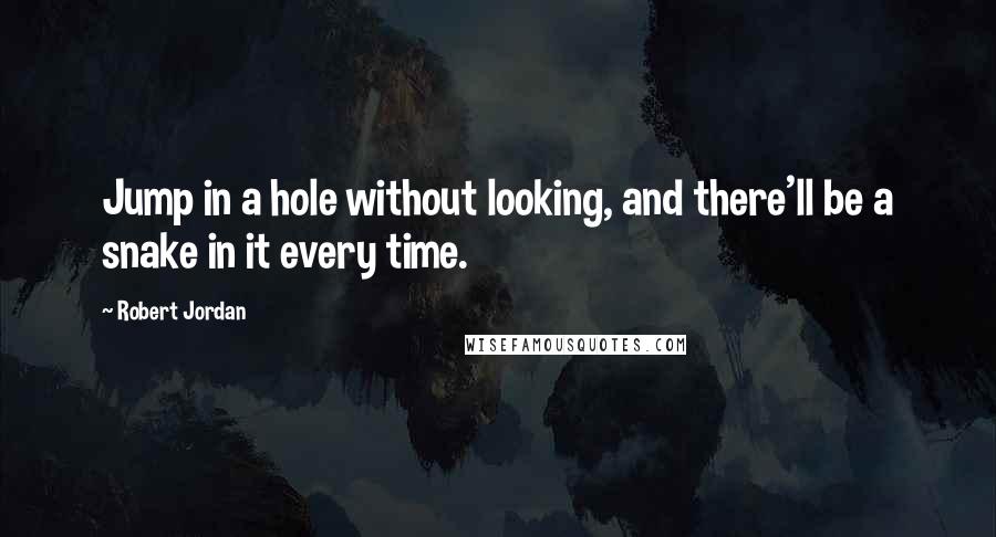 Robert Jordan Quotes: Jump in a hole without looking, and there'll be a snake in it every time.